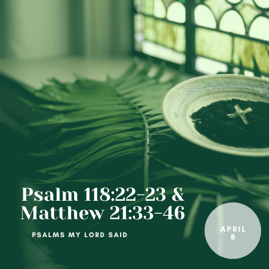 Friday April 8: Psalm 118:22-23 and Matthew 21:33-46